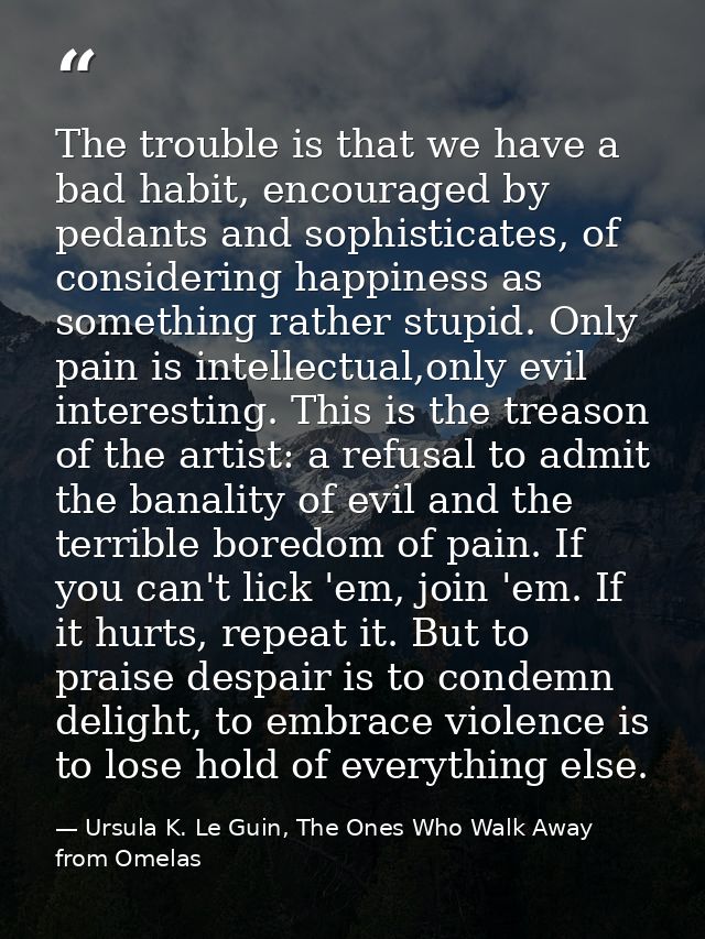 The trouble is that we have a bad habit, encouraged by pedants and sophisticates, of considering happiness as something  — Ursula K. Le Guin, The Ones Who Walk Away from Omelas