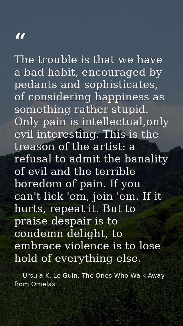 The trouble is that we have a bad habit, encouraged by pedants and sophisticates, of considering happiness as something  — Ursula K. Le Guin, The Ones Who Walk Away from Omelas