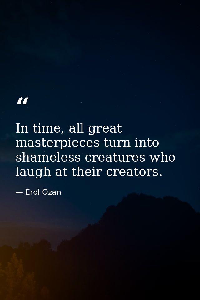 In time, all great masterpieces turn into shameless creatures who laugh at their creators. — Erol Ozan