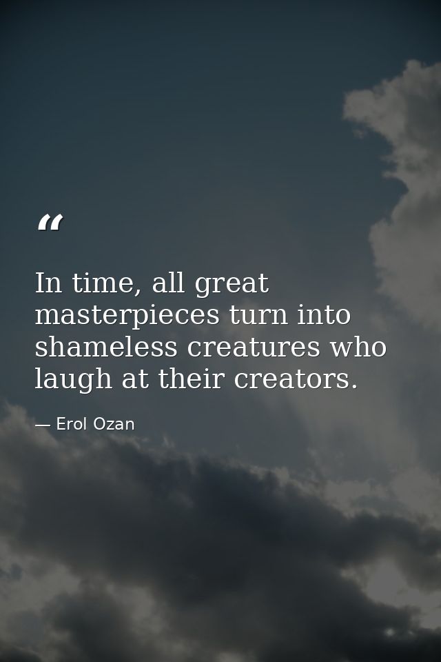 In time, all great masterpieces turn into shameless creatures who laugh at their creators. — Erol Ozan