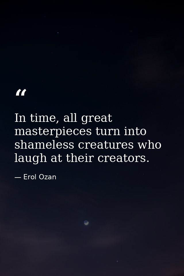 In time, all great masterpieces turn into shameless creatures who laugh at their creators. — Erol Ozan