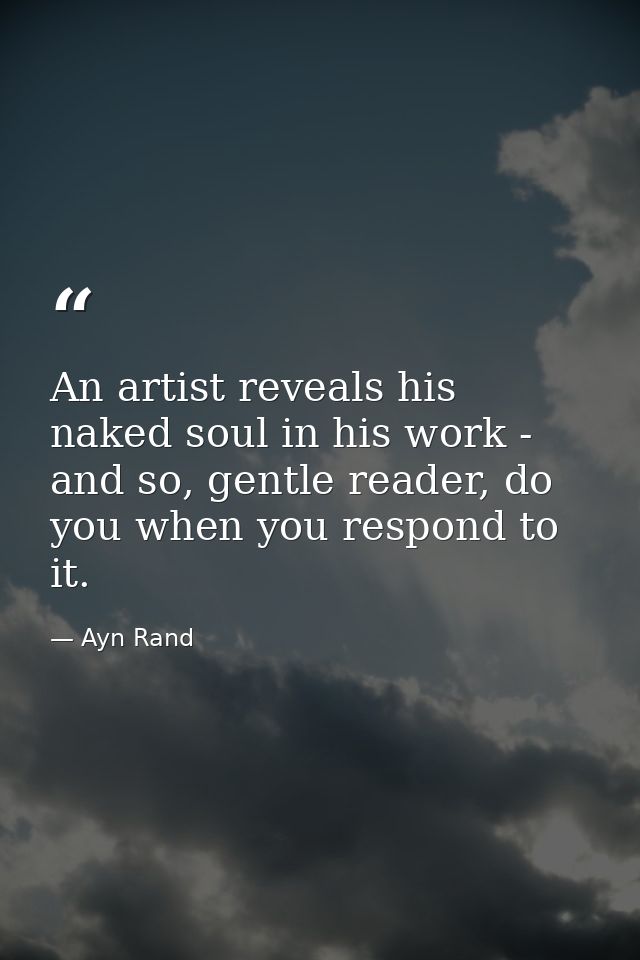 An artist reveals his naked soul in his work - and so, gentle reader, do you when you respond to it. — Ayn Rand