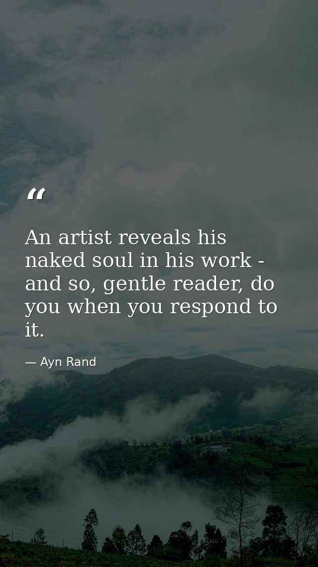 An artist reveals his naked soul in his work - and so, gentle reader, do you when you respond to it. — Ayn Rand