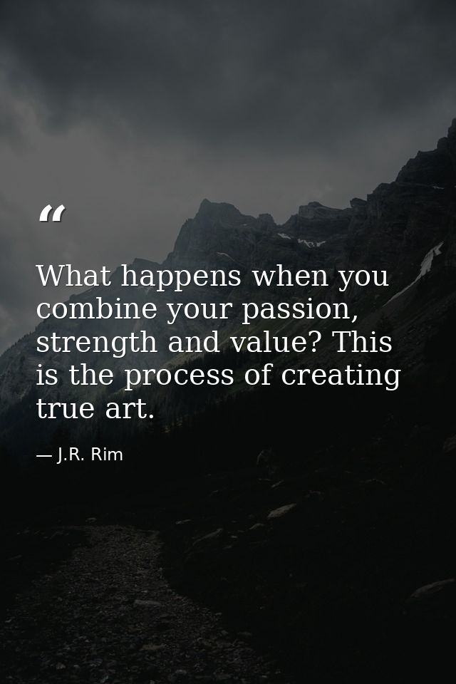 What happens when you combine your passion, strength and value? This is the process of creating true art. — J.R. Rim