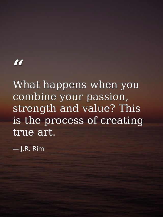 What happens when you combine your passion, strength and value? This is the process of creating true art. — J.R. Rim