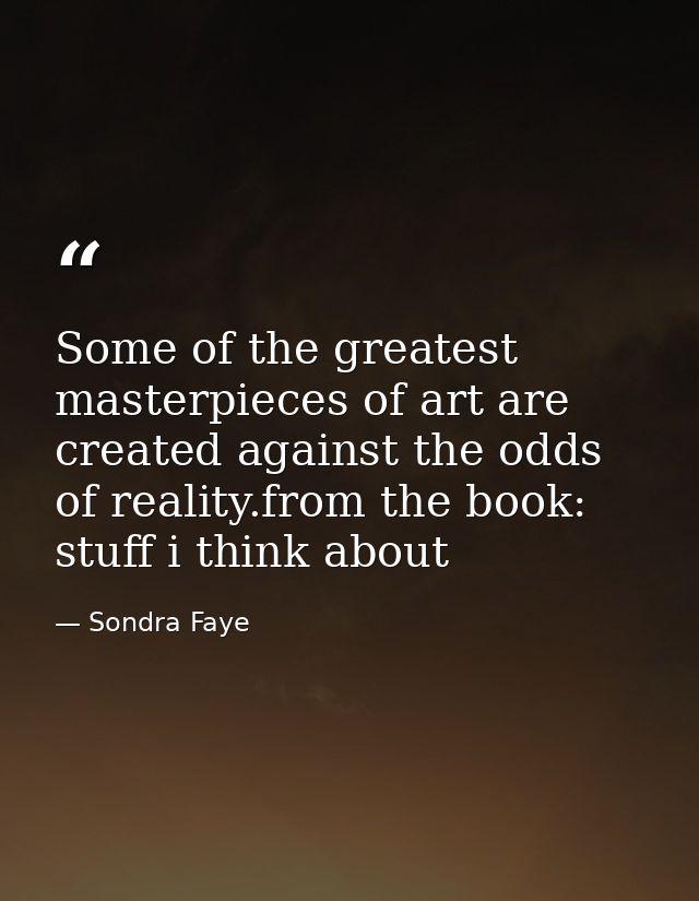 Some of the greatest masterpieces of art are created against the odds of reality.from the book: stuff i think about — Sondra Faye