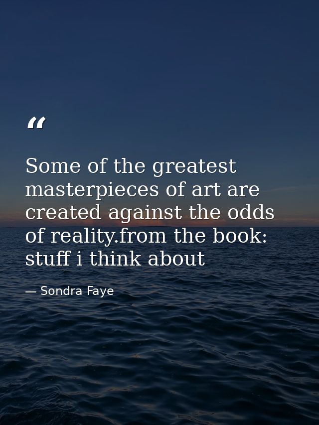 Some of the greatest masterpieces of art are created against the odds of reality.from the book: stuff i think about — Sondra Faye
