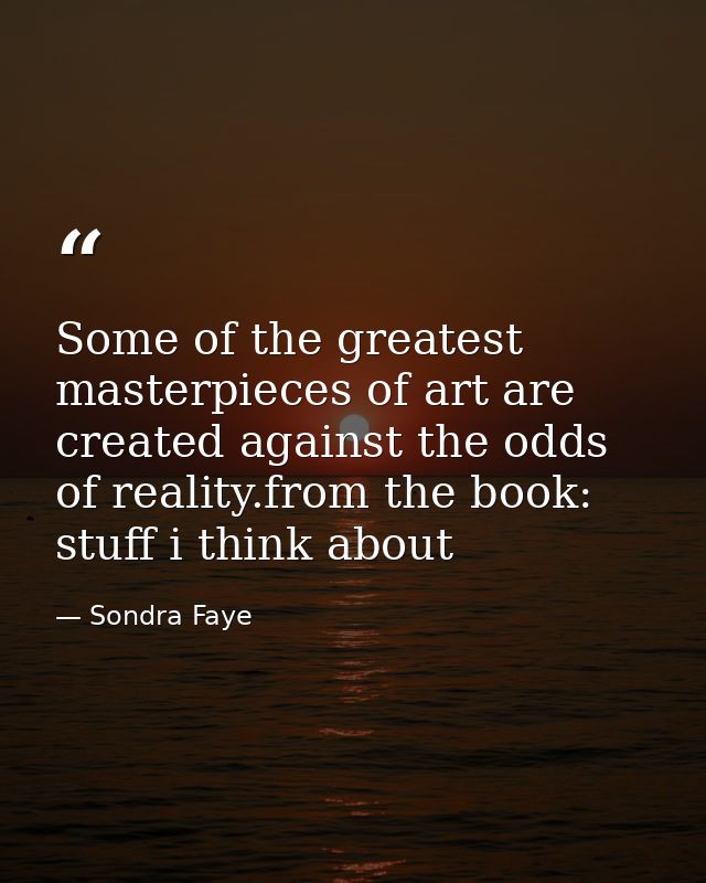 Some of the greatest masterpieces of art are created against the odds of reality.from the book: stuff i think about — Sondra Faye