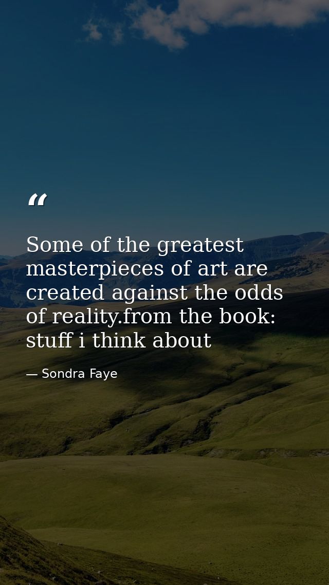 Some of the greatest masterpieces of art are created against the odds of reality.from the book: stuff i think about — Sondra Faye