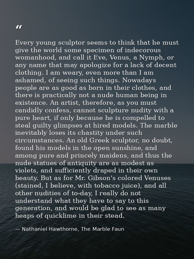 Every young sculptor seems to think that he must give the world some specimen of indecorous womanhood, and call it Eve,  — Nathaniel Hawthorne, The Marble Faun