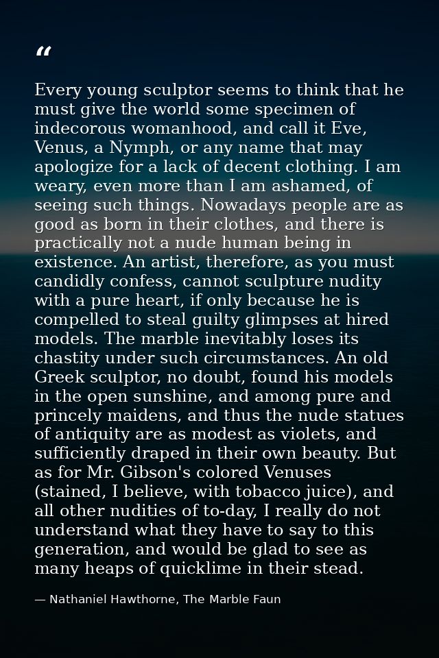 Every young sculptor seems to think that he must give the world some specimen of indecorous womanhood, and call it Eve,  — Nathaniel Hawthorne, The Marble Faun