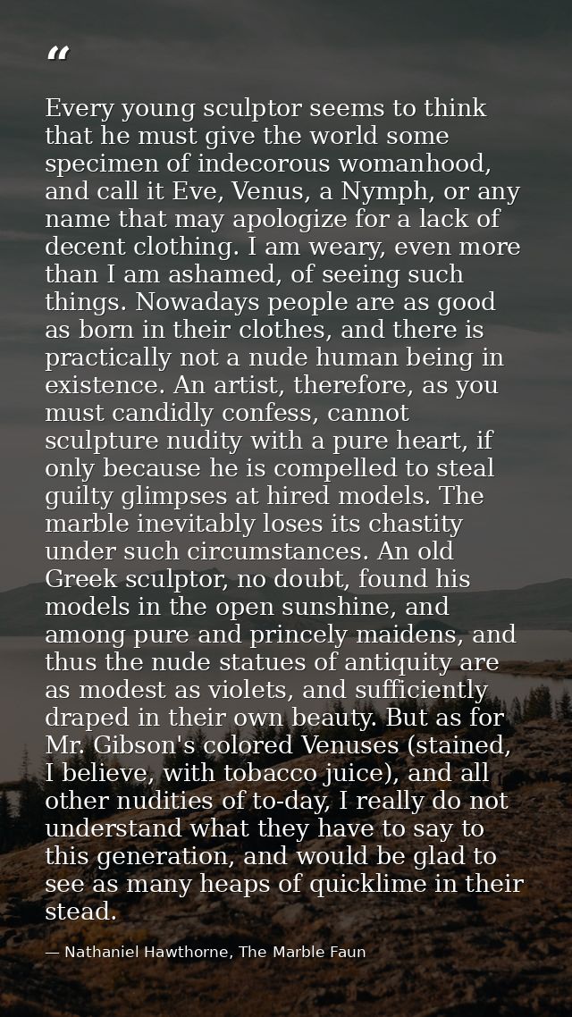 Every young sculptor seems to think that he must give the world some specimen of indecorous womanhood, and call it Eve,  — Nathaniel Hawthorne, The Marble Faun