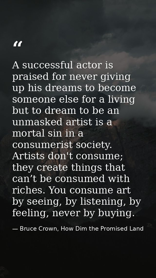 A successful actor is praised for never giving up his dreams to become someone else for a living but to dream to be an u — Bruce Crown, How Dim the Promised Land