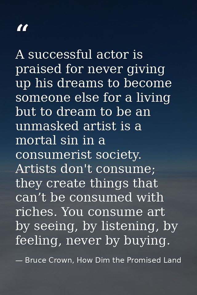 A successful actor is praised for never giving up his dreams to become someone else for a living but to dream to be an u — Bruce Crown, How Dim the Promised Land