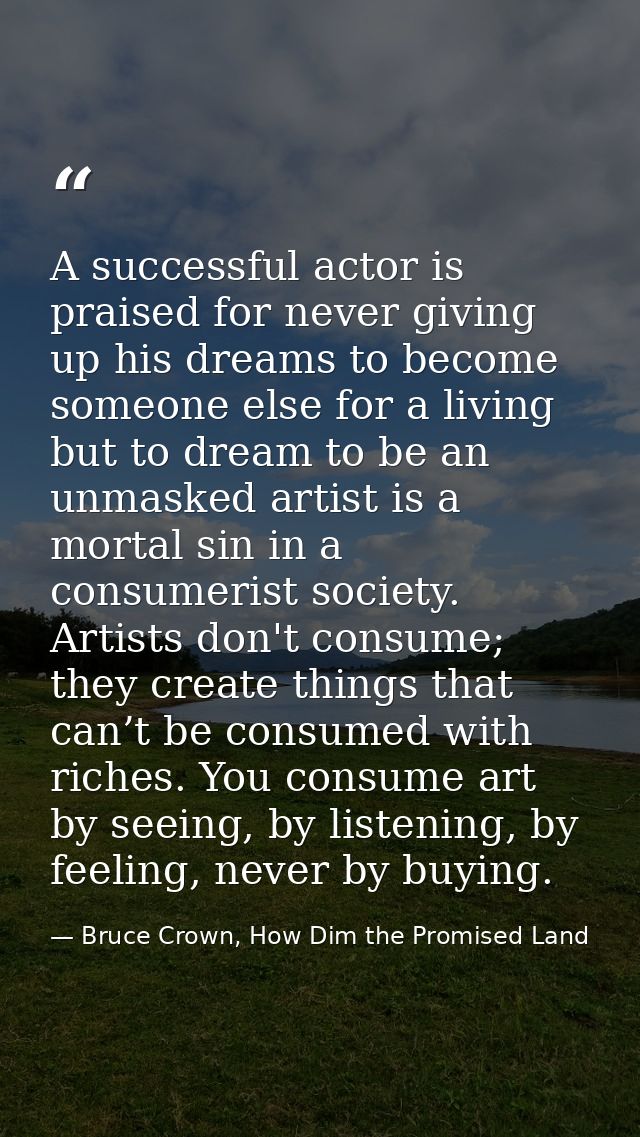 A successful actor is praised for never giving up his dreams to become someone else for a living but to dream to be an u — Bruce Crown, How Dim the Promised Land
