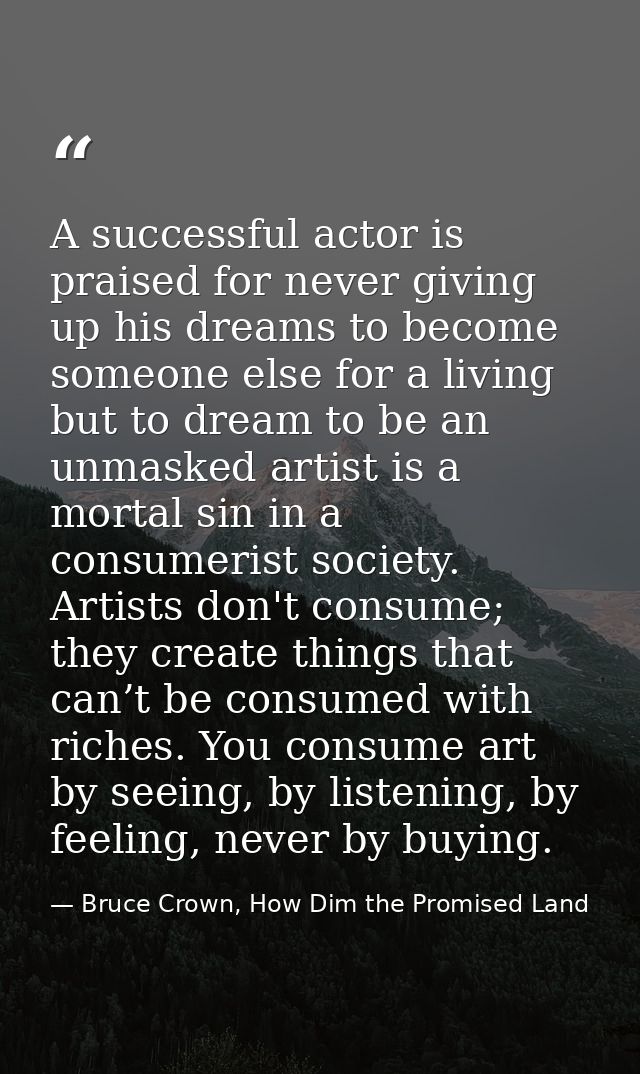 A successful actor is praised for never giving up his dreams to become someone else for a living but to dream to be an u — Bruce Crown, How Dim the Promised Land