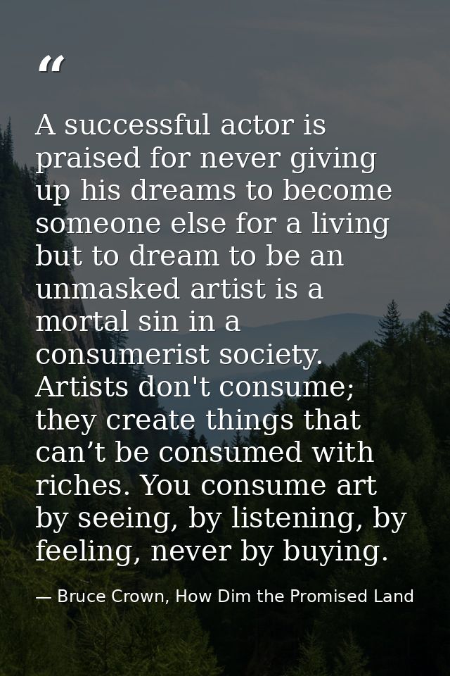 A successful actor is praised for never giving up his dreams to become someone else for a living but to dream to be an u — Bruce Crown, How Dim the Promised Land