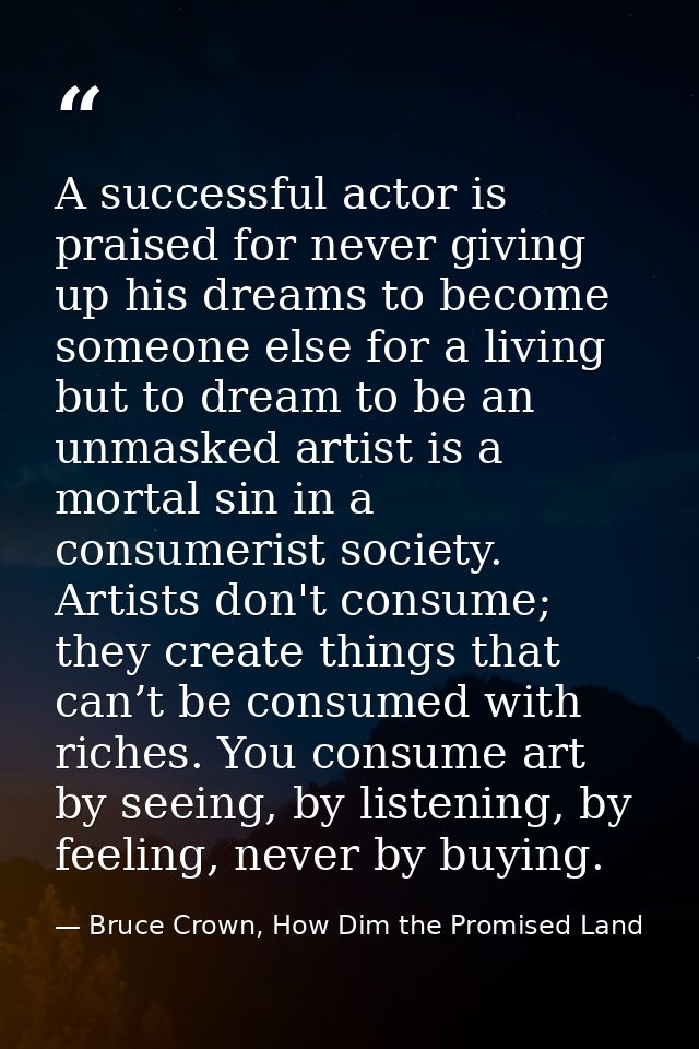 A successful actor is praised for never giving up his dreams to become someone else for a living but to dream to be an u — Bruce Crown, How Dim the Promised Land