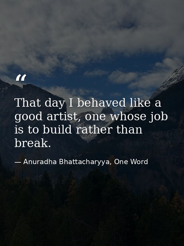 That day I behaved like a good artist, one whose job is to build rather than break. — Anuradha Bhattacharyya, One Word