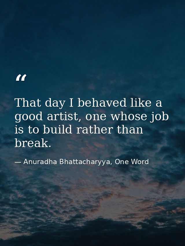 That day I behaved like a good artist, one whose job is to build rather than break. — Anuradha Bhattacharyya, One Word