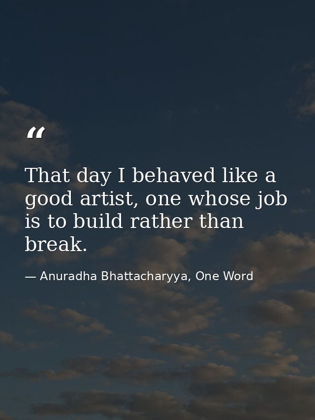 That day I behaved like a good artist, one whose job is to build rather than break. — Anuradha Bhattacharyya, One Word