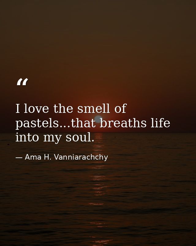 I love the smell of pastels...that breaths life into my soul. — Ama H. Vanniarachchy