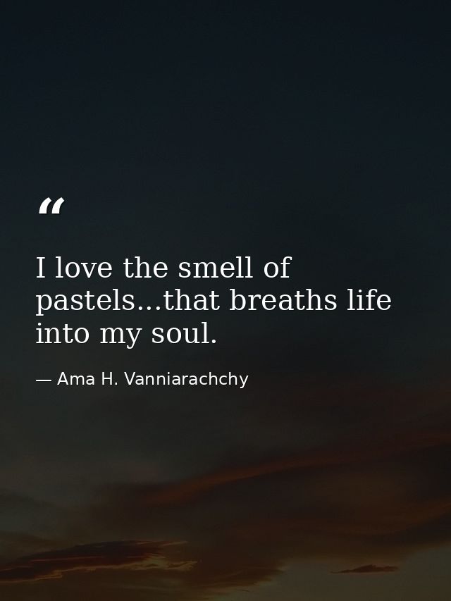 I love the smell of pastels...that breaths life into my soul. — Ama H. Vanniarachchy