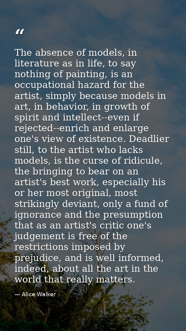 The absence of models, in literature as in life, to say nothing of painting, is an occupational hazard for the artist, s — Alice Walker