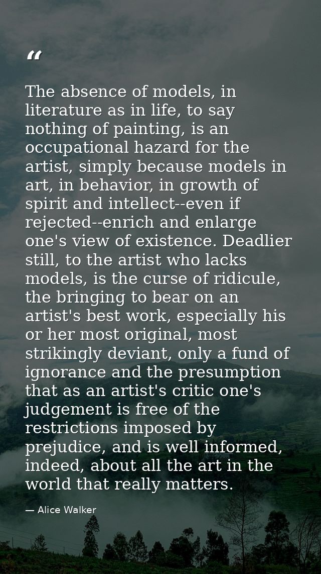 The absence of models, in literature as in life, to say nothing of painting, is an occupational hazard for the artist, s — Alice Walker