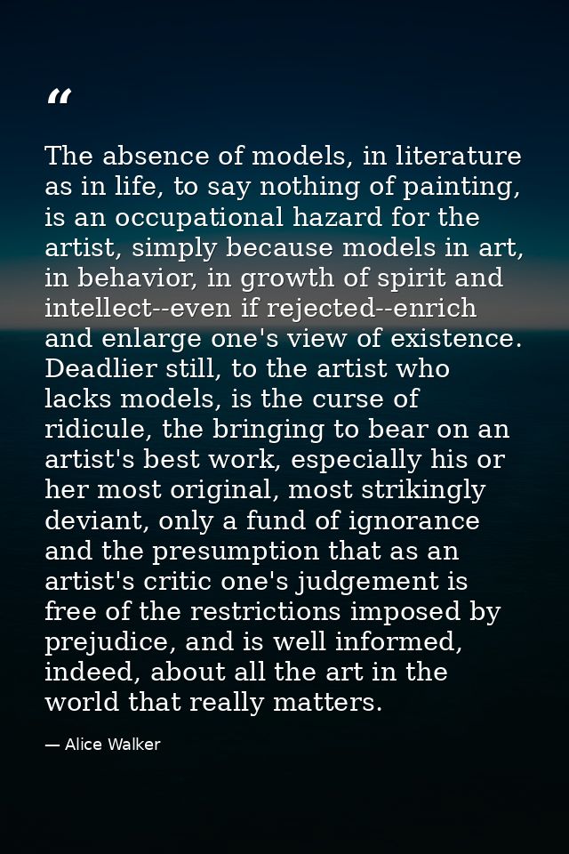 The absence of models, in literature as in life, to say nothing of painting, is an occupational hazard for the artist, s — Alice Walker