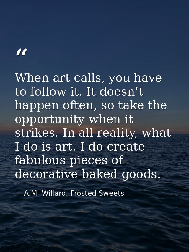 When art calls, you have to follow it. It doesn’t happen often, so take the opportunity when it strikes. In all reality, — A.M. Willard, Frosted Sweets