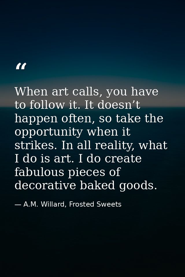 When art calls, you have to follow it. It doesn’t happen often, so take the opportunity when it strikes. In all reality, — A.M. Willard, Frosted Sweets