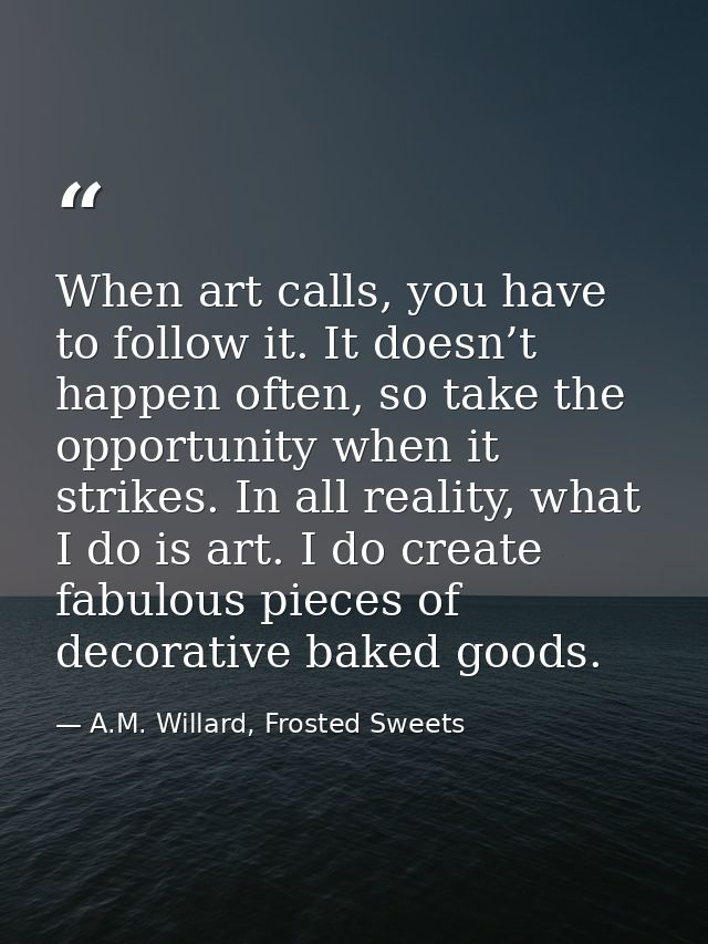 When art calls, you have to follow it. It doesn’t happen often, so take the opportunity when it strikes. In all reality, — A.M. Willard, Frosted Sweets