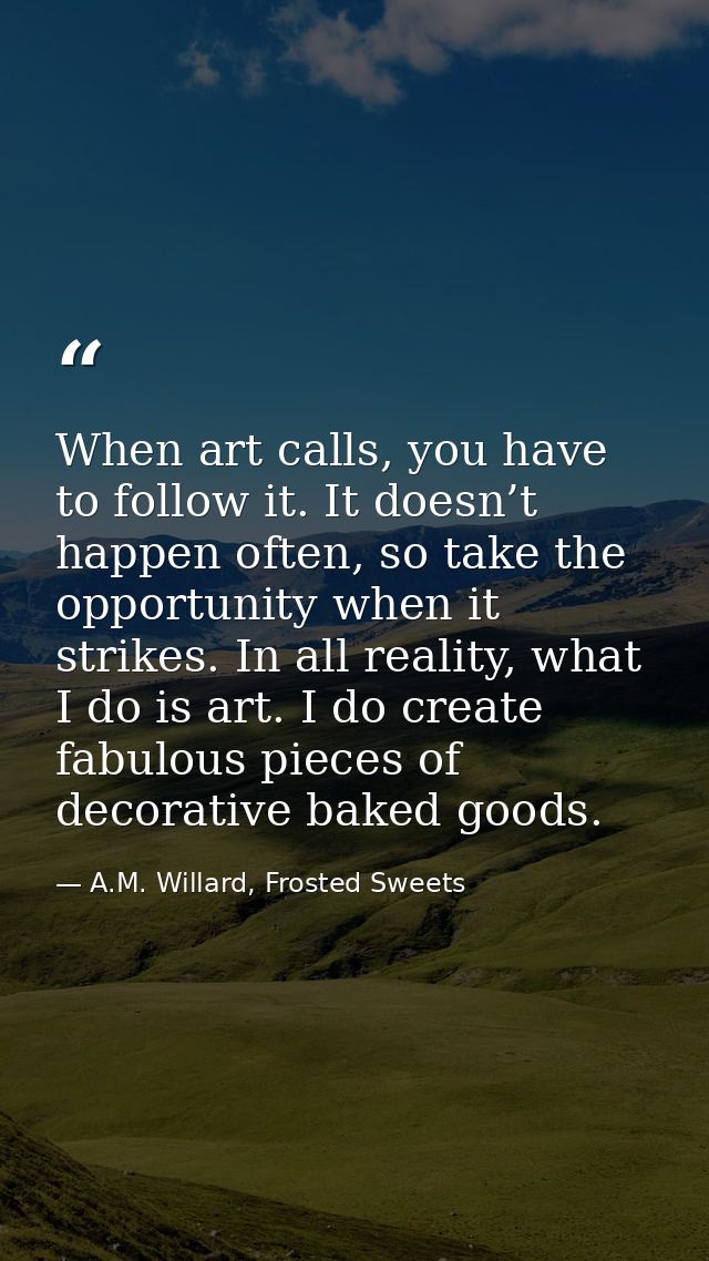 When art calls, you have to follow it. It doesn’t happen often, so take the opportunity when it strikes. In all reality, — A.M. Willard, Frosted Sweets