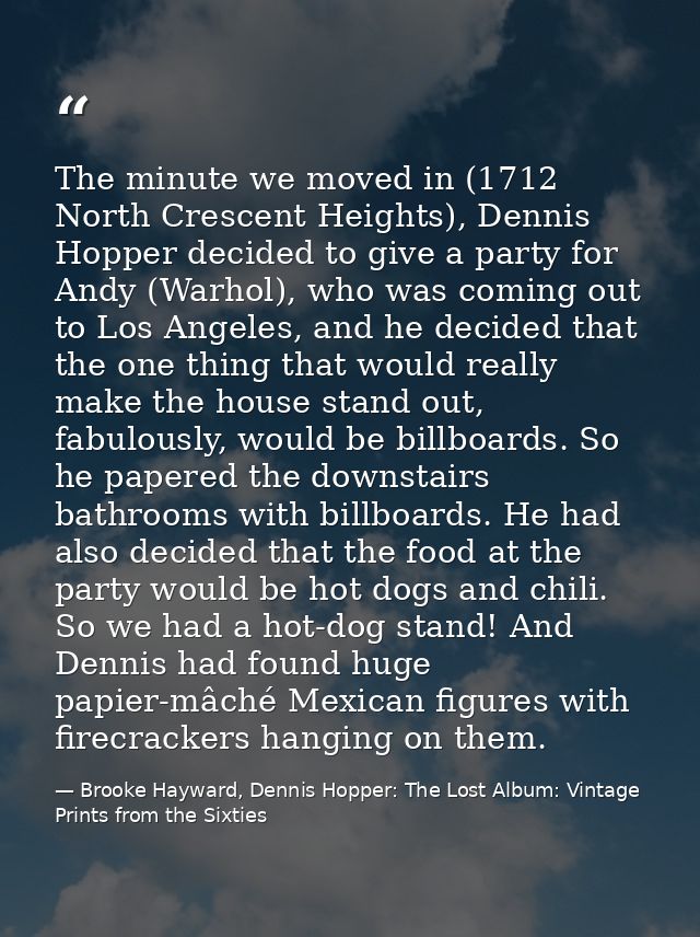 The minute we moved in (1712 North Crescent Heights), Dennis Hopper decided to give a party for Andy (Warhol), who was c — Brooke Hayward, Dennis Hopper: The Lost Album: Vintage Prints from the Sixties