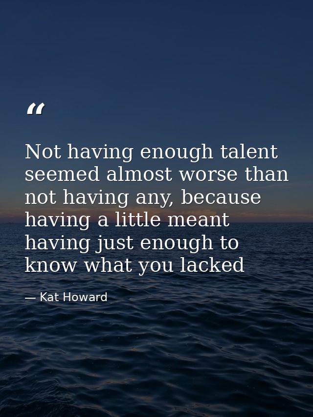 Not having enough talent seemed almost worse than not having any, because having a little meant having just enough to kn — Kat Howard