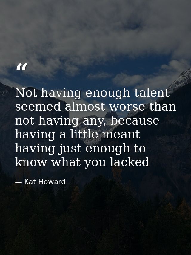 Not having enough talent seemed almost worse than not having any, because having a little meant having just enough to kn — Kat Howard