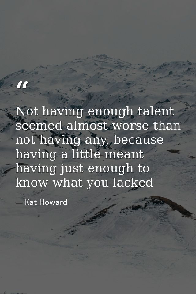 Not having enough talent seemed almost worse than not having any, because having a little meant having just enough to kn — Kat Howard