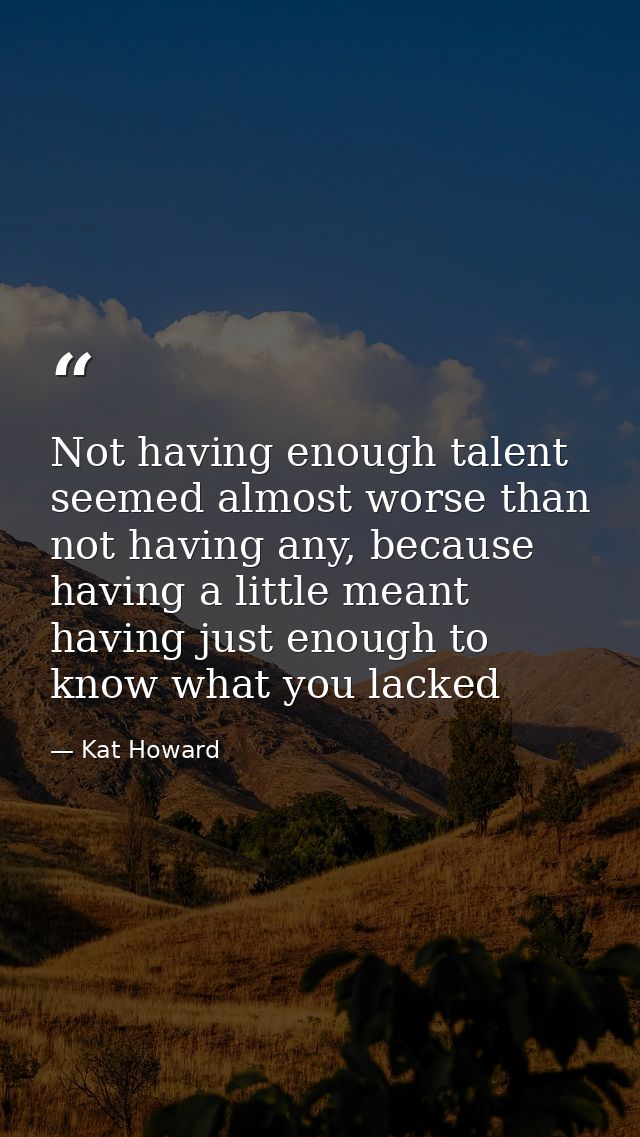 Not having enough talent seemed almost worse than not having any, because having a little meant having just enough to kn — Kat Howard