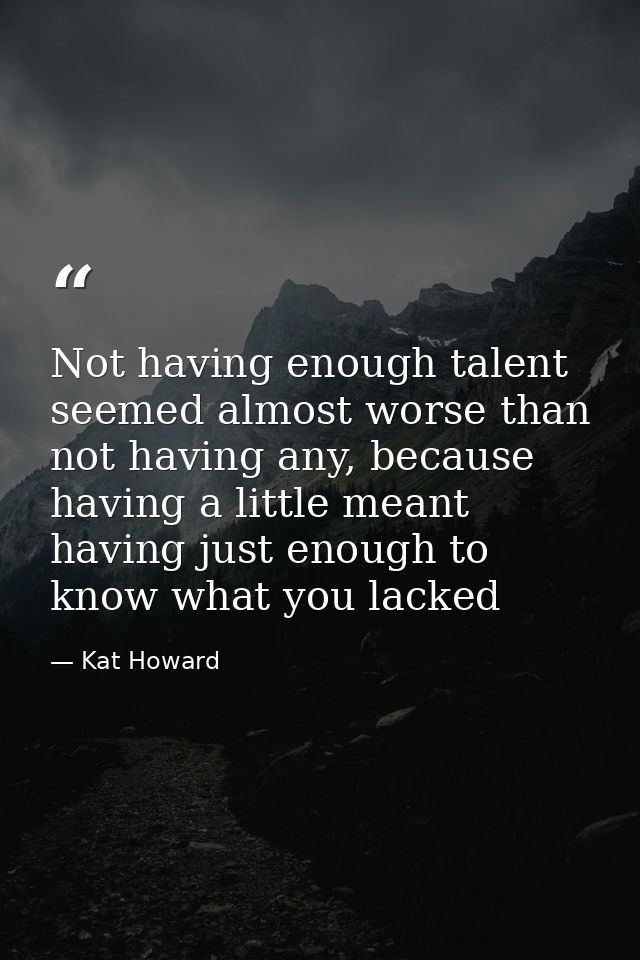 Not having enough talent seemed almost worse than not having any, because having a little meant having just enough to kn — Kat Howard