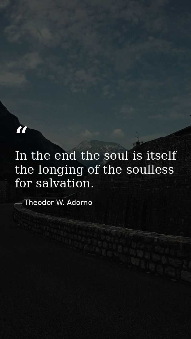 In the end the soul is itself the longing of the soulless for salvation. — Theodor W. Adorno