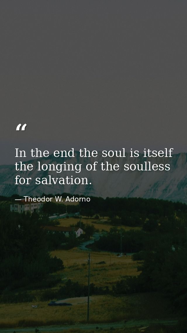 In the end the soul is itself the longing of the soulless for salvation. — Theodor W. Adorno
