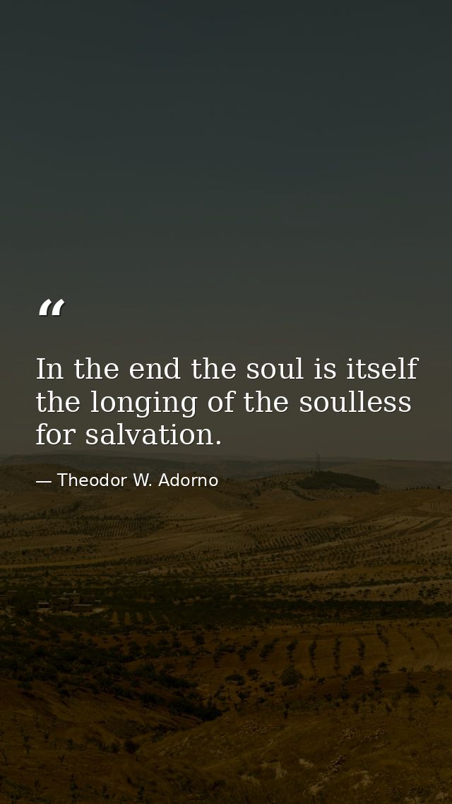 In the end the soul is itself the longing of the soulless for salvation. — Theodor W. Adorno