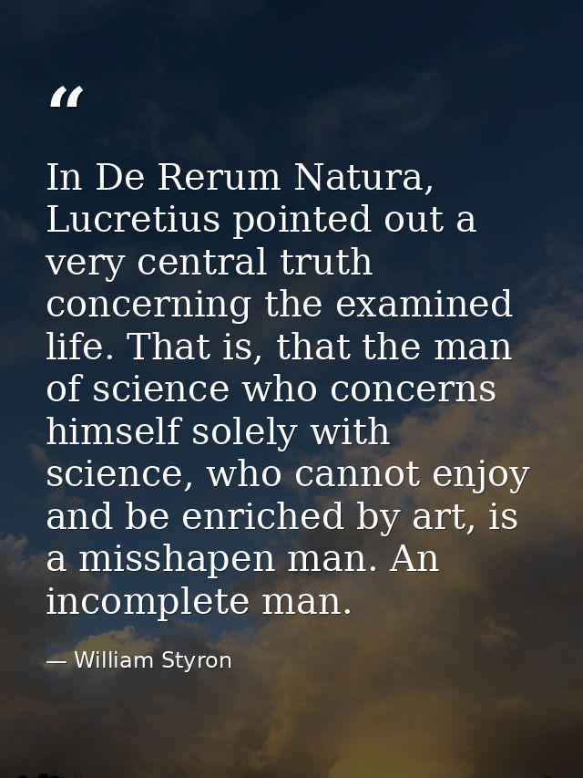 In De Rerum Natura, Lucretius pointed out a very central truth concerning the examined life. That is, that the man of sc — William Styron