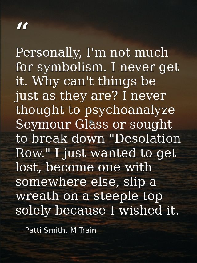 Personally, I'm not much for symbolism. I never get it. Why can't things be just as they are? I never thought to psychoa — Patti Smith, M Train