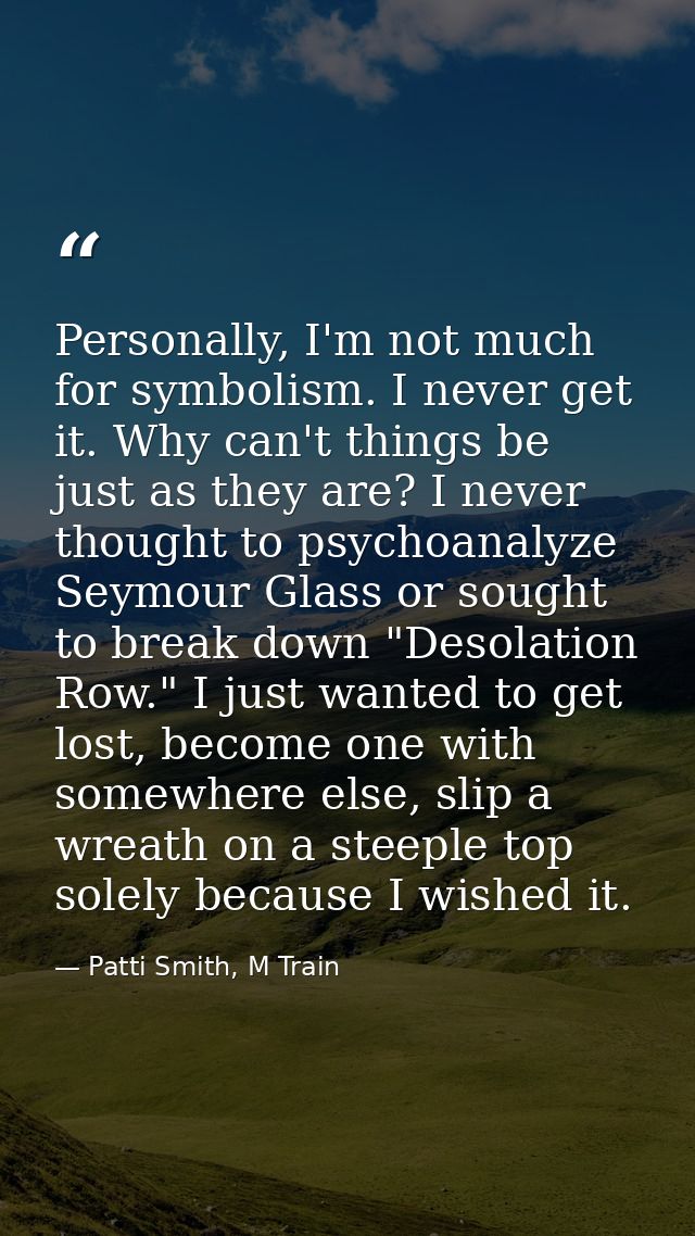Personally, I'm not much for symbolism. I never get it. Why can't things be just as they are? I never thought to psychoa — Patti Smith, M Train