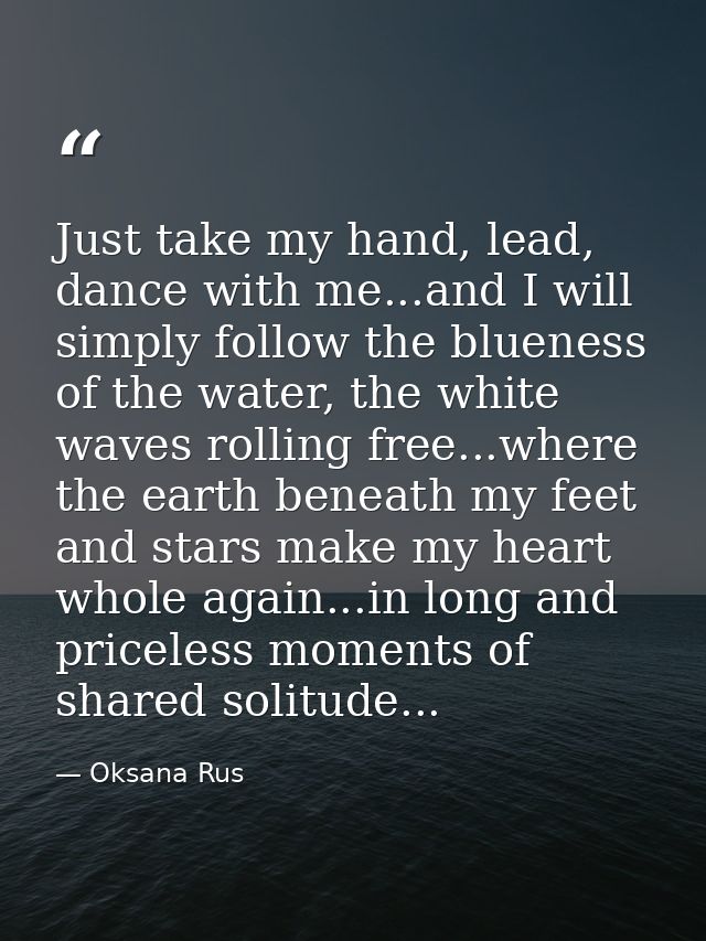 Just take my hand, lead, dance with me...and I will simply follow the blueness of the water, the white waves rolling fre — Oksana Rus