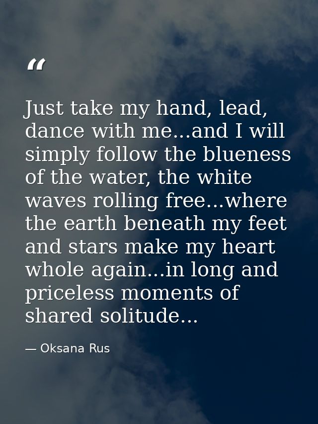 Just take my hand, lead, dance with me...and I will simply follow the blueness of the water, the white waves rolling fre — Oksana Rus