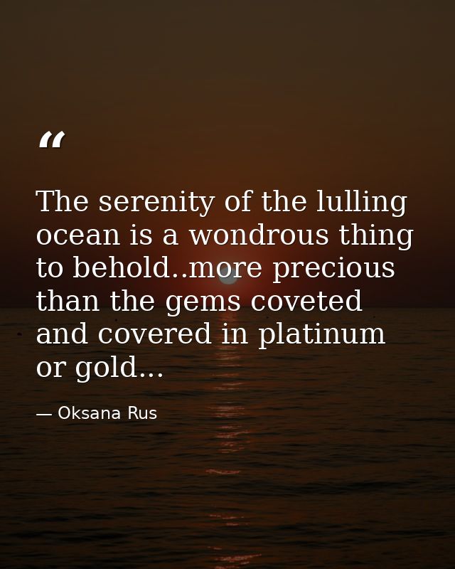The serenity of the lulling ocean is a wondrous thing to behold..more precious than the gems coveted and covered in plat — Oksana Rus