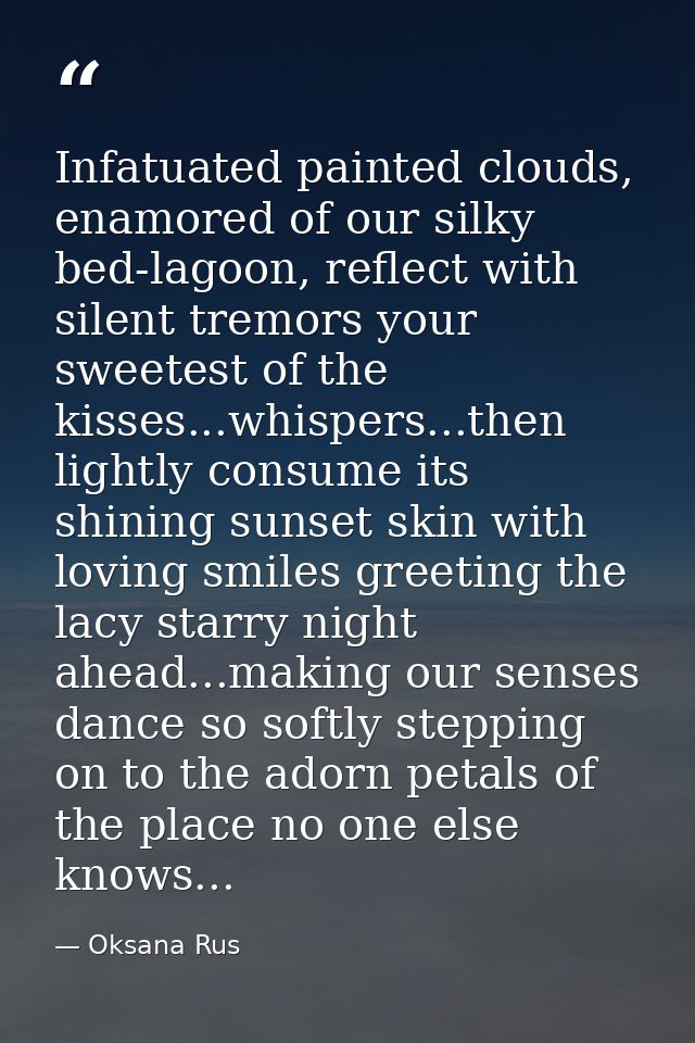 Infatuated painted clouds, enamored of our silky bed-lagoon, reflect with silent tremors your sweetest of the kisses...w — Oksana Rus